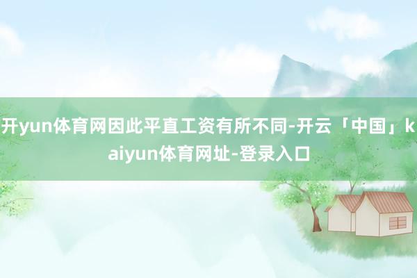 开yun体育网因此平直工资有所不同-开云「中国」kaiyun体育网址-登录入口