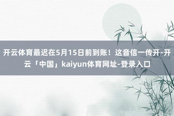 开云体育最迟在5月15日前到账！这音信一传开-开云「中国」kaiyun体育网址-登录入口
