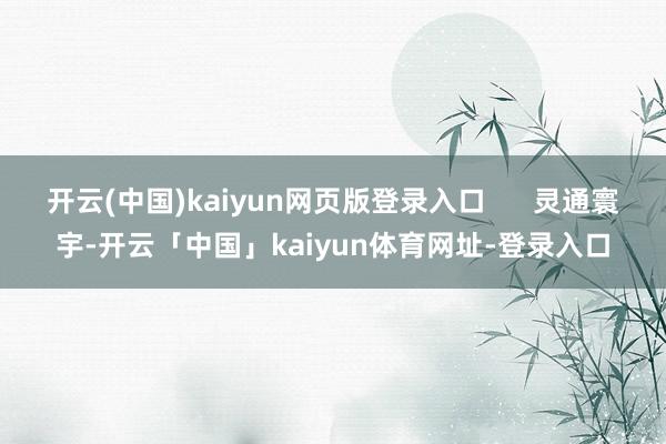 开云(中国)kaiyun网页版登录入口      灵通寰宇-开云「中国」kaiyun体育网址-登录入口