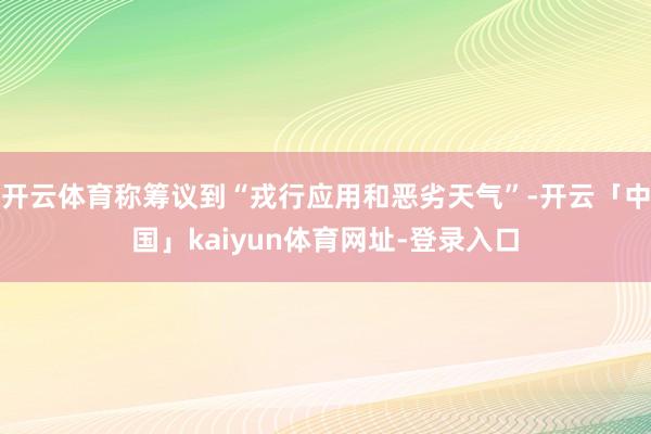 开云体育称筹议到“戎行应用和恶劣天气”-开云「中国」kaiyun体育网址-登录入口