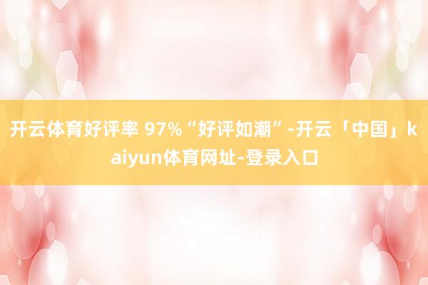 开云体育好评率 97%“好评如潮”-开云「中国」kaiyun体育网址-登录入口