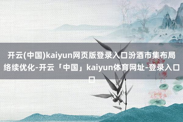 开云(中国)kaiyun网页版登录入口汾酒市集布局络续优化-开云「中国」kaiyun体育网址-登录入口