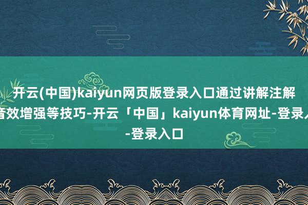 开云(中国)kaiyun网页版登录入口通过讲解注解、音效增强等技巧-开云「中国」kaiyun体育网址-登录入口