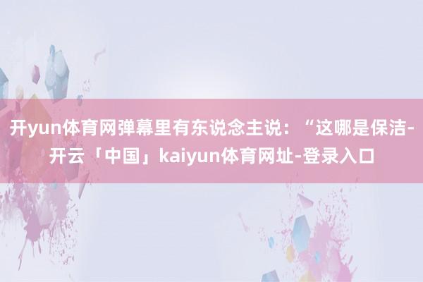 开yun体育网弹幕里有东说念主说：“这哪是保洁-开云「中国」kaiyun体育网址-登录入口