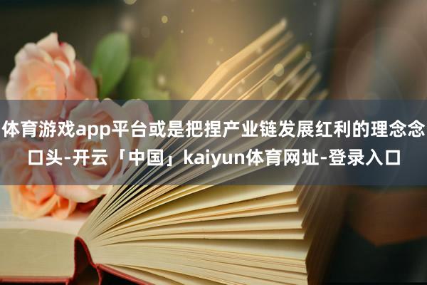 体育游戏app平台或是把捏产业链发展红利的理念念口头-开云「中国」kaiyun体育网址-登录入口