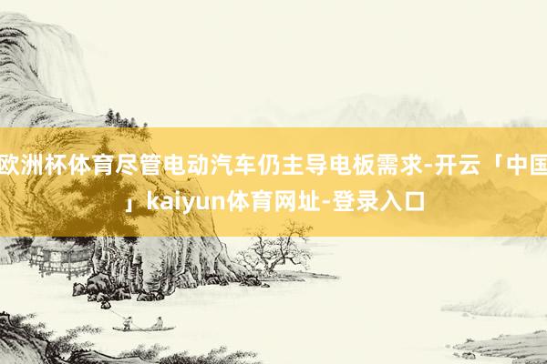 欧洲杯体育尽管电动汽车仍主导电板需求-开云「中国」kaiyun体育网址-登录入口