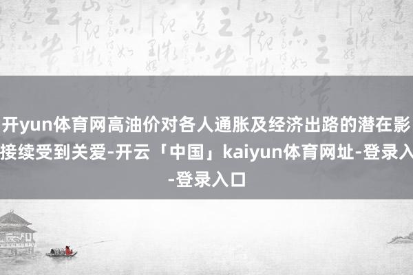 开yun体育网高油价对各人通胀及经济出路的潜在影响接续受到关爱-开云「中国」kaiyun体育网址-登录入口