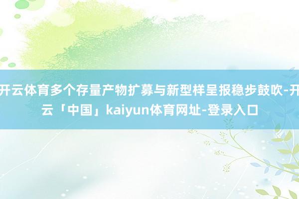 开云体育多个存量产物扩募与新型样呈报稳步鼓吹-开云「中国」kaiyun体育网址-登录入口