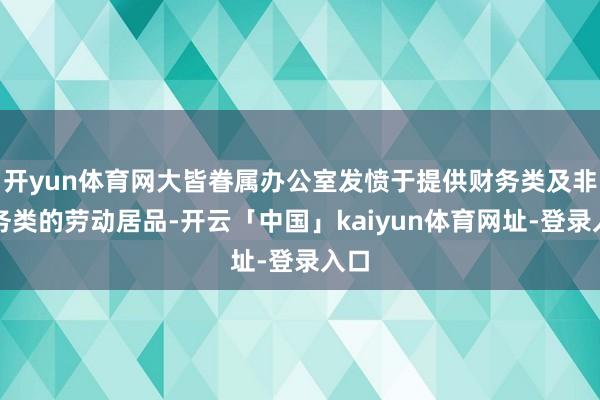 开yun体育网大皆眷属办公室发愤于提供财务类及非财务类的劳动居品-开云「中国」kaiyun体育网址-登录入口