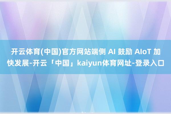 开云体育(中国)官方网站端侧 AI 鼓励 AIoT 加快发展-开云「中国」kaiyun体育网址-登录入口