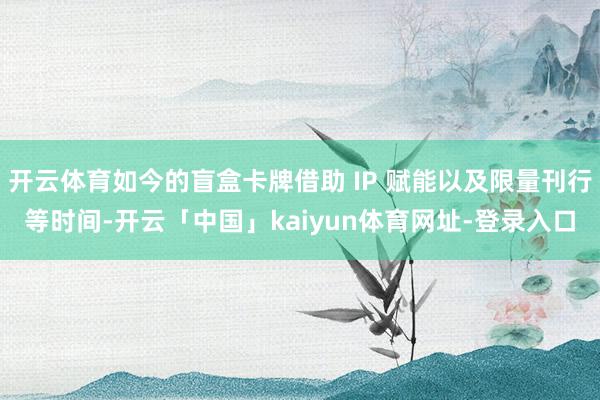 开云体育如今的盲盒卡牌借助 IP 赋能以及限量刊行等时间-开云「中国」kaiyun体育网址-登录入口