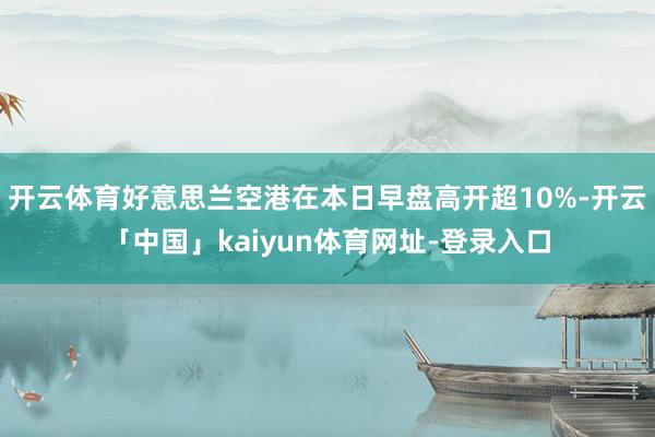 开云体育好意思兰空港在本日早盘高开超10%-开云「中国」kaiyun体育网址-登录入口