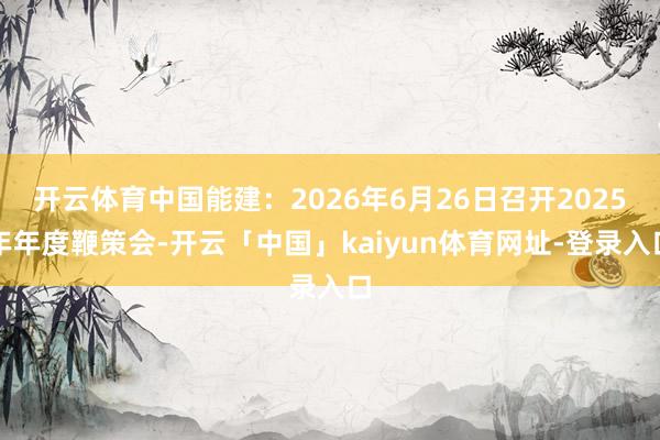 开云体育中国能建：2026年6月26日召开2025年年度鞭策会-开云「中国」kaiyun体育网址-登录入口