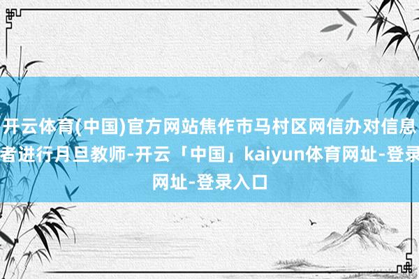 开云体育(中国)官方网站焦作市马村区网信办对信息发布者进行月旦教师-开云「中国」kaiyun体育网址-登录入口