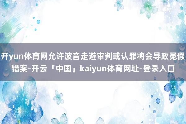 开yun体育网允许波音走避审判或认罪将会导致冤假错案-开云「中国」kaiyun体育网址-登录入口