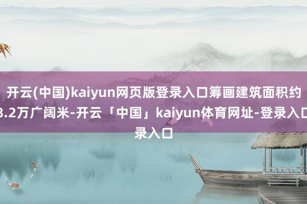 开云(中国)kaiyun网页版登录入口筹画建筑面积约8.2万广阔米-开云「中国」kaiyun体育网址-登录入口