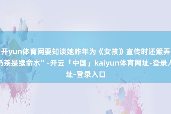 开yun体育网要知谈她昨年为《女孩》宣传时还簸弄“奶茶是续命水”-开云「中国」kaiyun体育网址-登录入口