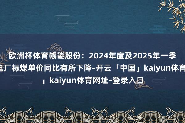 欧洲杯体育赣能股份：2024年度及2025年一季度公司所属火电厂标煤单价同比有所下降-开云「中国」kaiyun体育网址-登录入口