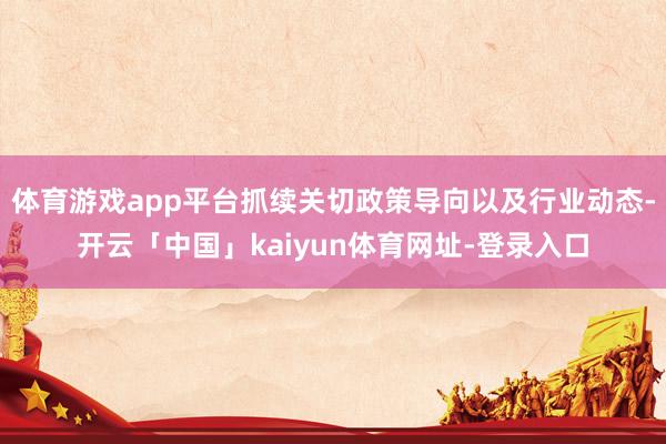 体育游戏app平台抓续关切政策导向以及行业动态-开云「中国」kaiyun体育网址-登录入口