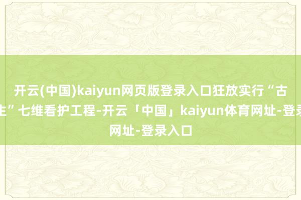 开云(中国)kaiyun网页版登录入口狂放实行“古韵更生”七维看护工程-开云「中国」kaiyun体育网址-登录入口