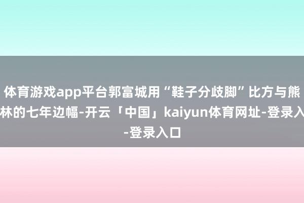 体育游戏app平台郭富城用“鞋子分歧脚”比方与熊黛林的七年边幅-开云「中国」kaiyun体育网址-登录入口