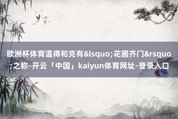 欧洲杯体育温得和克有&lsquo;花圃齐门&rsquo;之称-开云「中国」kaiyun体育网址-登录入口