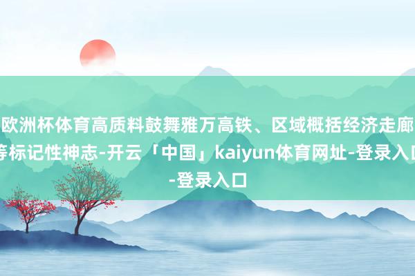 欧洲杯体育高质料鼓舞雅万高铁、区域概括经济走廊等标记性神志-开云「中国」kaiyun体育网址-登录入口