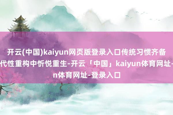 开云(中国)kaiyun网页版登录入口传统习惯齐备不错在当代性重构中忻悦重生-开云「中国」kaiyun体育网址-登录入口