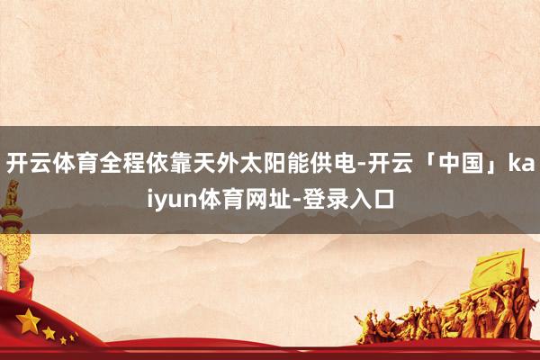 开云体育全程依靠天外太阳能供电-开云「中国」kaiyun体育网址-登录入口