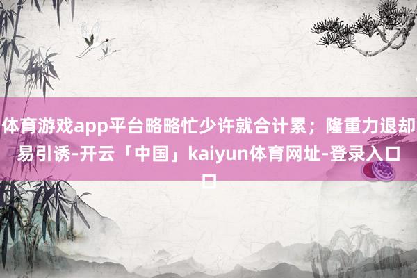 体育游戏app平台略略忙少许就合计累；隆重力退却易引诱-开云「中国」kaiyun体育网址-登录入口