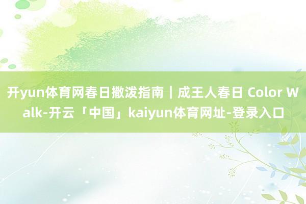 开yun体育网春日撒泼指南｜成王人春日 Color Walk-开云「中国」kaiyun体育网址-登录入口