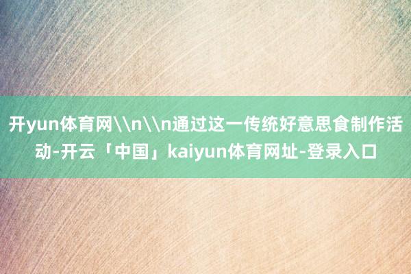 开yun体育网\n\n通过这一传统好意思食制作活动-开云「中国」kaiyun体育网址-登录入口