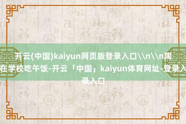 开云(中国)kaiyun网页版登录入口\n\n陶涛在学校吃午饭-开云「中国」kaiyun体育网址-登录入口
